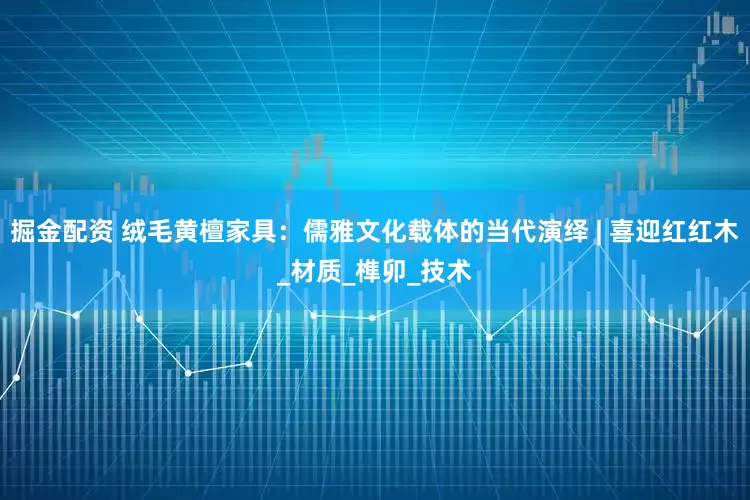 掘金配资 绒毛黄檀家具：儒雅文化载体的当代演绎 | 喜迎红红木_材质_榫卯_技术