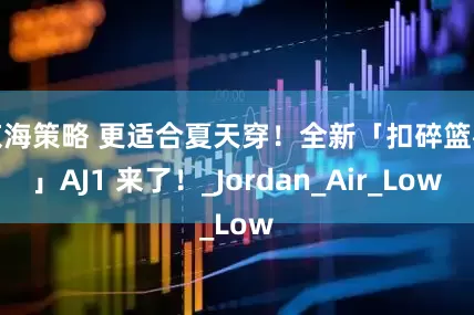 京海策略 更适合夏天穿！全新「扣碎篮板」AJ1 来了！_Jordan_Air_Low