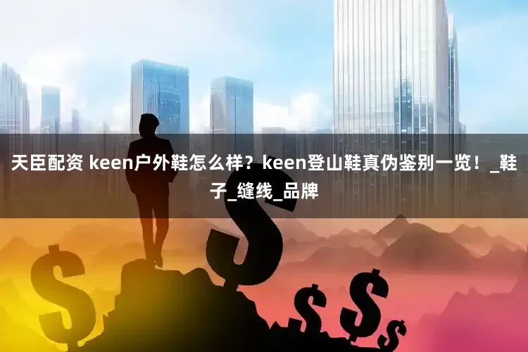 天臣配资 keen户外鞋怎么样？keen登山鞋真伪鉴别一览！_鞋子_缝线_品牌