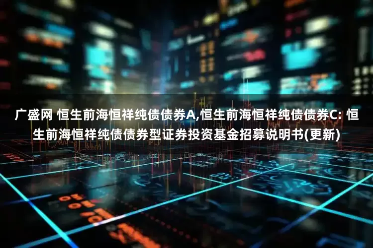 广盛网 恒生前海恒祥纯债债券A,恒生前海恒祥纯债债券C: 恒生前海恒祥纯债债券型证券投资基金招募说明书(更新)