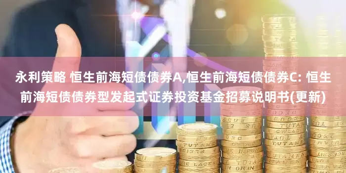 永利策略 恒生前海短债债券A,恒生前海短债债券C: 恒生前海短债债券型发起式证券投资基金招募说明书(更新)