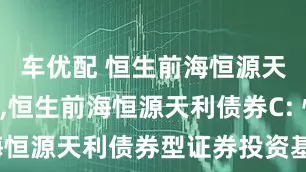 车优配 恒生前海恒源天利债券A,恒生前海恒源天利债券C: 恒生前海恒源天利债券型证券投资基金招募说明书(更新)