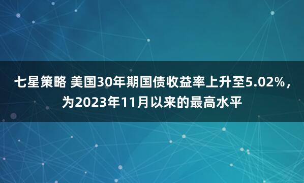 七星策略 美国30年期国债收益率上升至5.02%，为2023年11月以来的最高水平