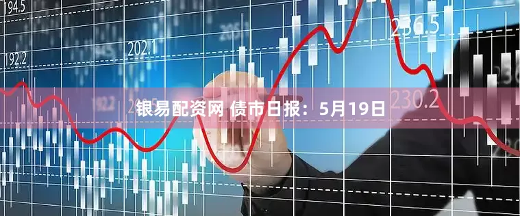 银易配资网 债市日报：5月19日