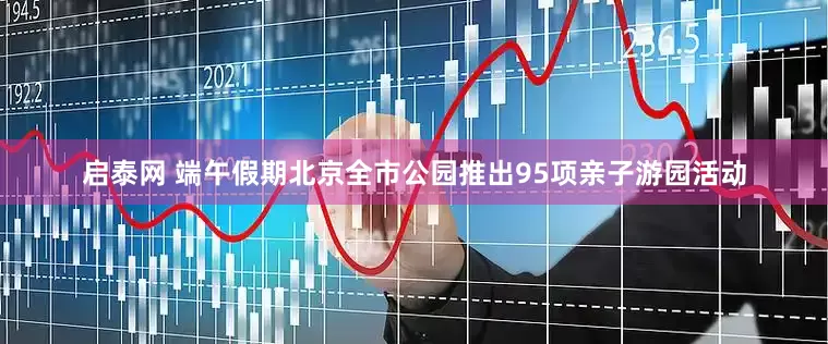 启泰网 端午假期北京全市公园推出95项亲子游园活动