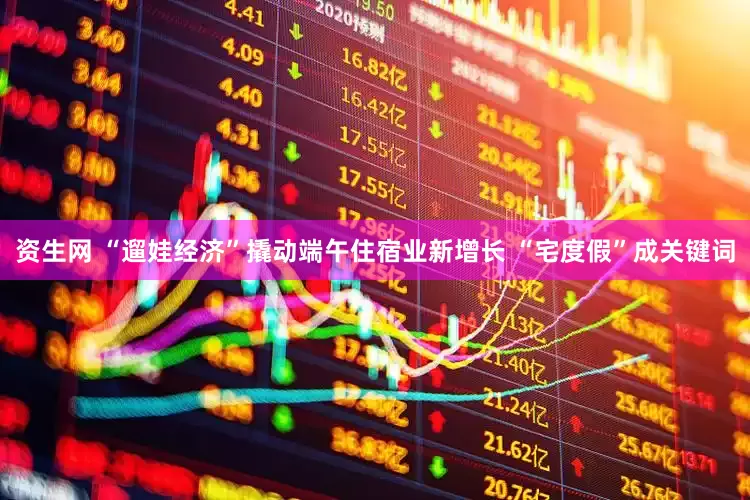 资生网 “遛娃经济”撬动端午住宿业新增长 “宅度假”成关键词