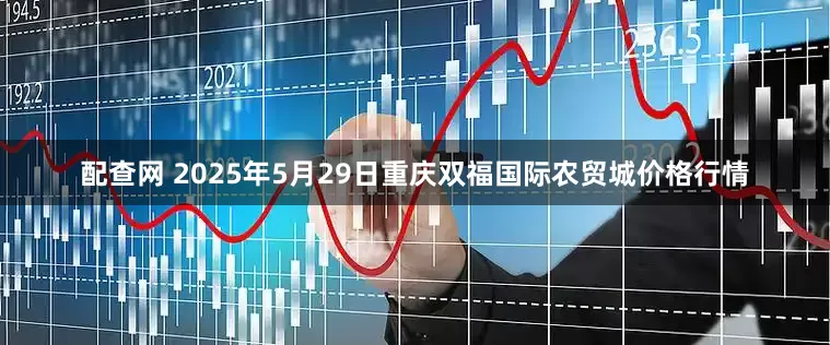 配查网 2025年5月29日重庆双福国际农贸城价格行情