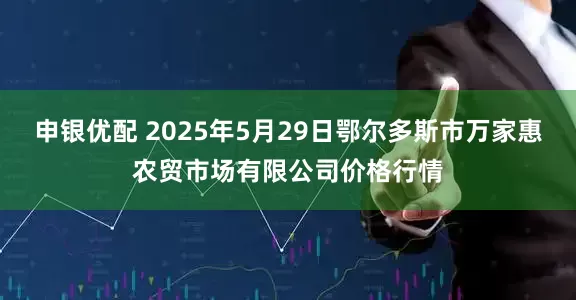 申银优配 2025年5月29日鄂尔多斯市万家惠农贸市场有限公司价格行情