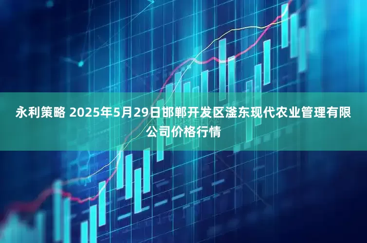 永利策略 2025年5月29日邯郸开发区滏东现代农业管理有限公司价格行情