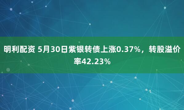 明利配资 5月30日紫银转债上涨0.37%，转股溢价率42.23%