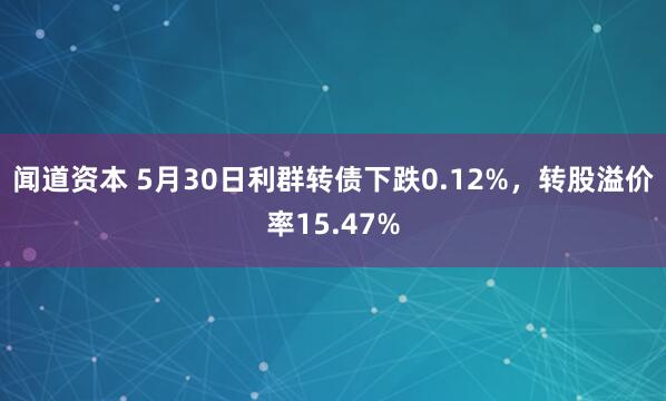 闻道资本 5月30日利群转债下跌0.12%，转股溢价率15.47%