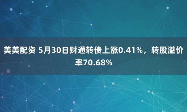 美美配资 5月30日财通转债上涨0.41%，转股溢价率70.68%