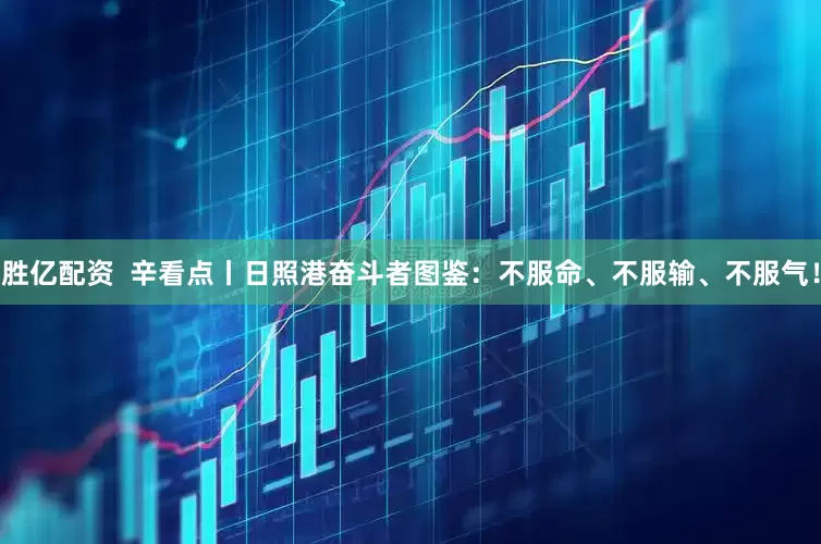 胜亿配资  辛看点丨日照港奋斗者图鉴：不服命、不服输、不服气！