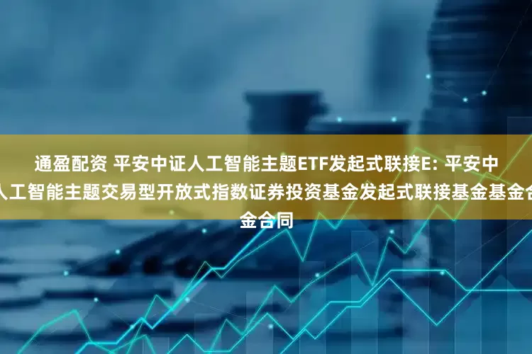 通盈配资 平安中证人工智能主题ETF发起式联接E: 平安中证人工智能主题交易型开放式指数证券投资基金发起式联接基金基金合同