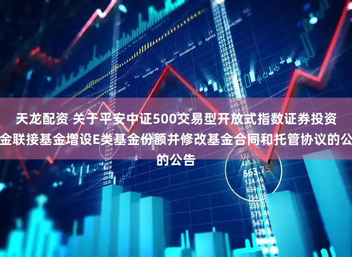 天龙配资 关于平安中证500交易型开放式指数证券投资基金联接基金增设E类基金份额并修改基金合同和托管协议的公告