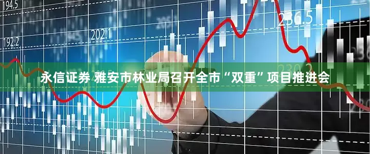 永信证券 雅安市林业局召开全市“双重”项目推进会