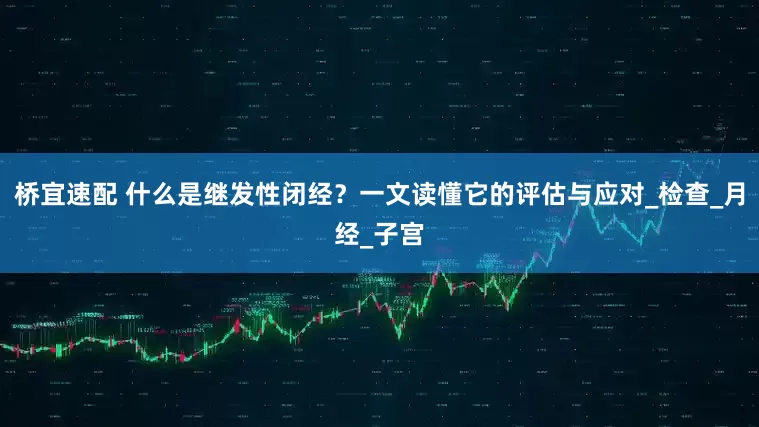 桥宜速配 什么是继发性闭经？一文读懂它的评估与应对_检查_月经_子宫