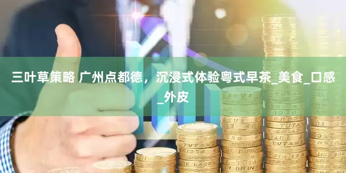 三叶草策略 广州点都德，沉浸式体验粤式早茶_美食_口感_外皮