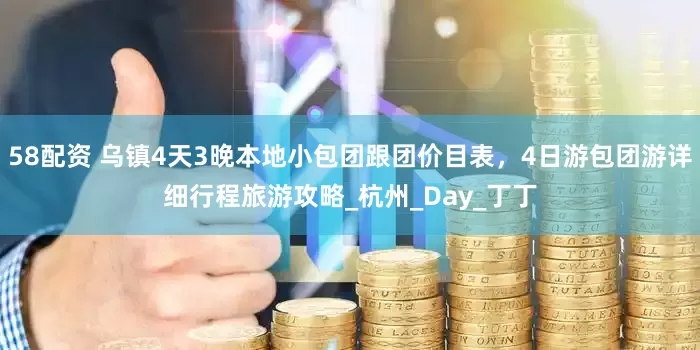 58配资 乌镇4天3晚本地小包团跟团价目表，4日游包团游详细行程旅游攻略_杭州_Day_丁丁