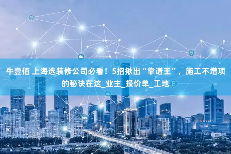 牛壹佰 上海选装修公司必看！5招揪出“靠谱王”，施工不增项的秘诀在这_业主_报价单_工地