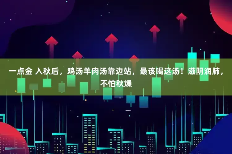 一点金 入秋后，鸡汤羊肉汤靠边站，最该喝这汤！滋阴润肺，不怕秋燥