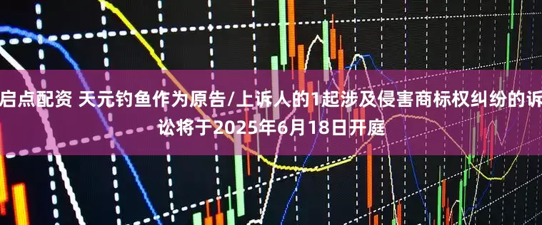 启点配资 天元钓鱼作为原告/上诉人的1起涉及侵害商标权纠纷的诉讼将于2025年6月18日开庭