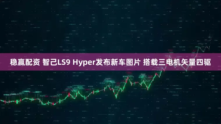 稳赢配资 智己LS9 Hyper发布新车图片 搭载三电机矢量四驱