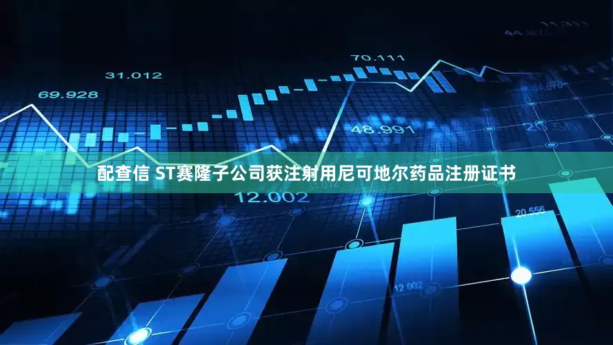 配查信 ST赛隆子公司获注射用尼可地尔药品注册证书