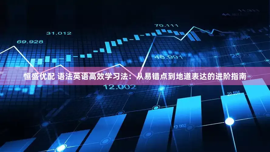 恒盛优配 语法英语高效学习法：从易错点到地道表达的进阶指南