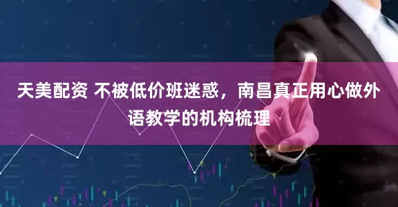 天美配资 不被低价班迷惑，南昌真正用心做外语教学的机构梳理