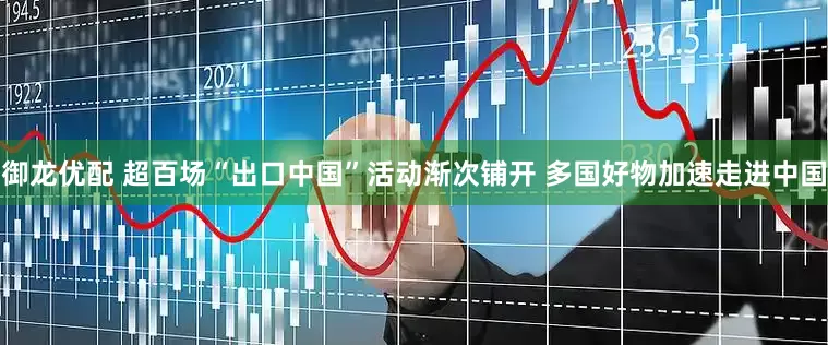 御龙优配 超百场“出口中国”活动渐次铺开 多国好物加速走进中国