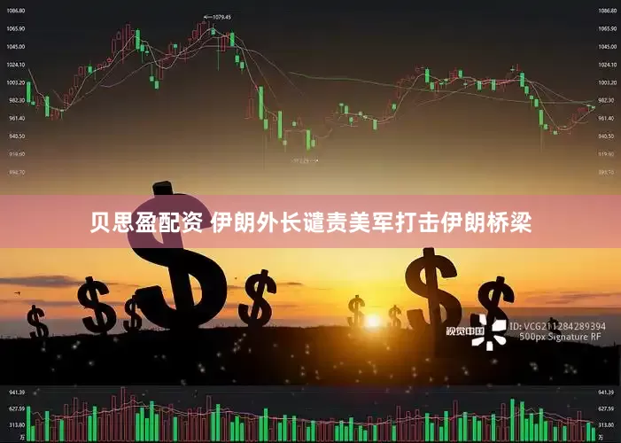贝思盈配资 伊朗外长谴责美军打击伊朗桥梁