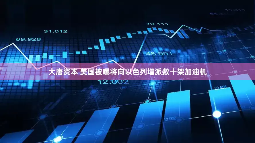 大唐资本 美国被曝将向以色列增派数十架加油机